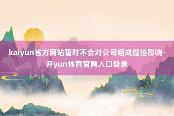 kaiyun官方网站暂时不会对公司组成蹙迫影响-开yun体育官网入口登录