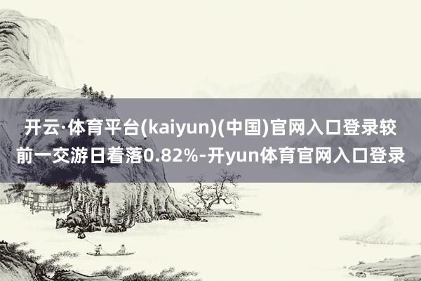 开云·体育平台(kaiyun)(中国)官网入口登录较前一交游日着落0.82%-开yun体育官网入口登录