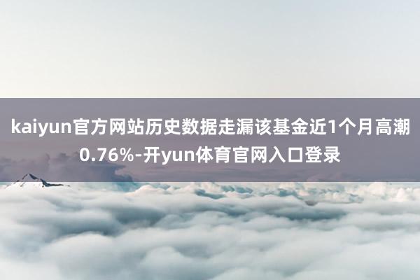 kaiyun官方网站历史数据走漏该基金近1个月高潮0.76%-开yun体育官网入口登录