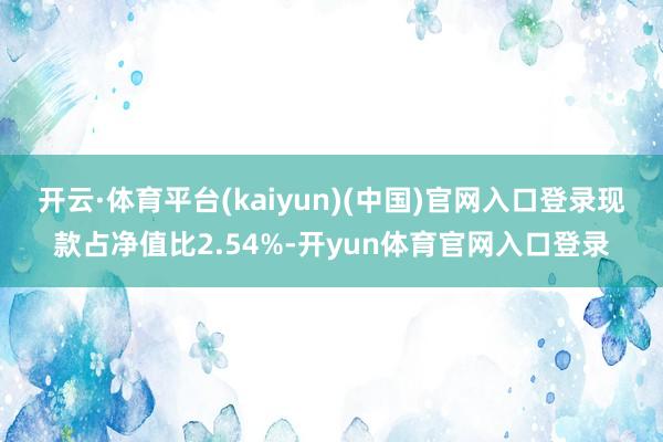 开云·体育平台(kaiyun)(中国)官网入口登录现款占净值比2.54%-开yun体育官网入口登录