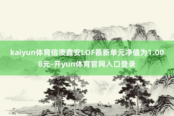 kaiyun体育信澳鑫安LOF最新单元净值为1.008元-开yun体育官网入口登录