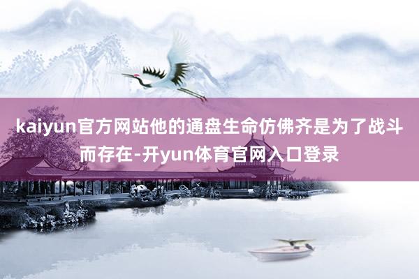 kaiyun官方网站他的通盘生命仿佛齐是为了战斗而存在-开yun体育官网入口登录