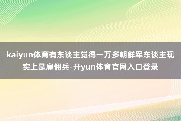 kaiyun体育有东谈主觉得一万多朝鲜军东谈主现实上是雇佣兵-开yun体育官网入口登录