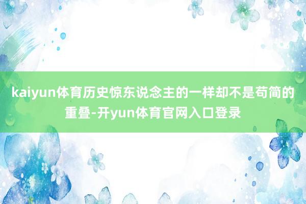 kaiyun体育历史惊东说念主的一样却不是苟简的重叠-开yun体育官网入口登录