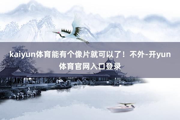 kaiyun体育能有个像片就可以了！不外-开yun体育官网入口登录