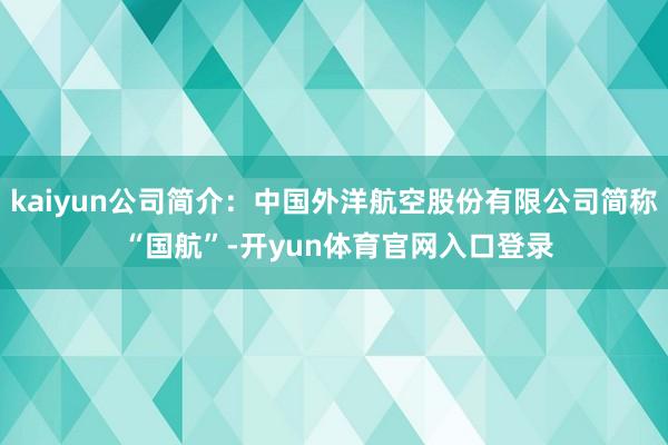 kaiyun公司简介：中国外洋航空股份有限公司简称 “国航”-开yun体育官网入口登录
