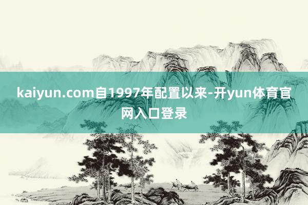 kaiyun.com自1997年配置以来-开yun体育官网入口登录