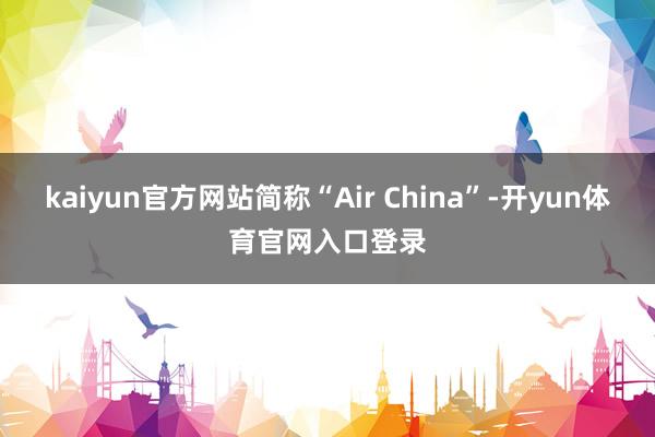 kaiyun官方网站简称“Air China”-开yun体育官网入口登录