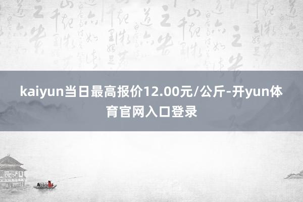 kaiyun当日最高报价12.00元/公斤-开yun体育官网入口登录