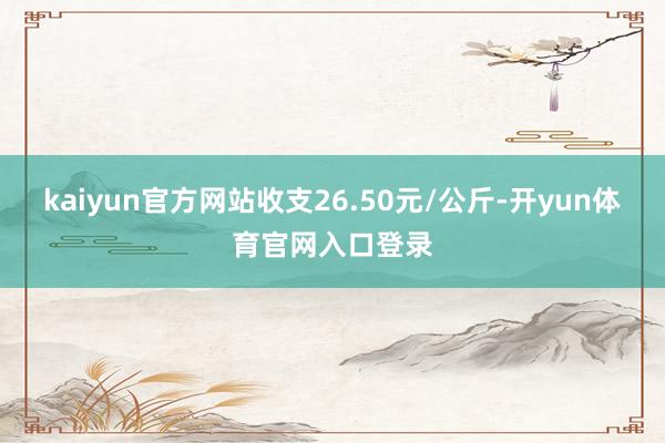 kaiyun官方网站收支26.50元/公斤-开yun体育官网入口登录