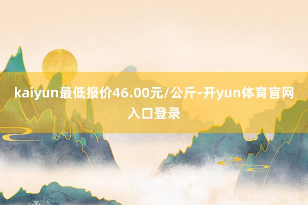 kaiyun最低报价46.00元/公斤-开yun体育官网入口登录