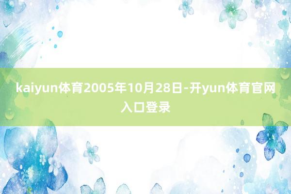 kaiyun体育2005年10月28日-开yun体育官网入口登录