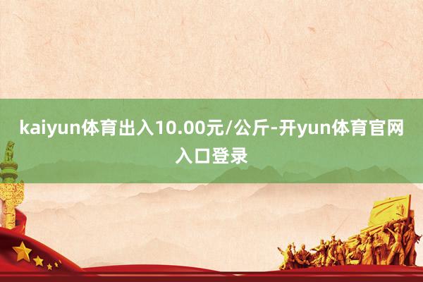 kaiyun体育出入10.00元/公斤-开yun体育官网入口登录