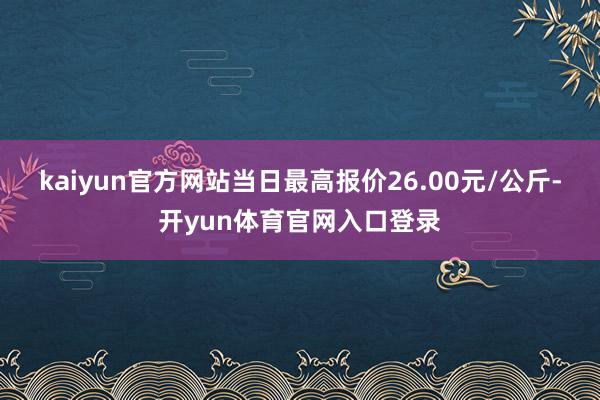 kaiyun官方网站当日最高报价26.00元/公斤-开yun体育官网入口登录