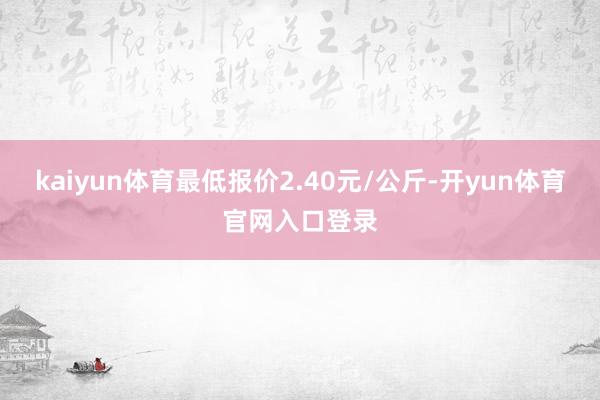 kaiyun体育最低报价2.40元/公斤-开yun体育官网入口登录