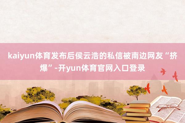 kaiyun体育发布后侯云浩的私信被南边网友“挤爆”-开yun体育官网入口登录