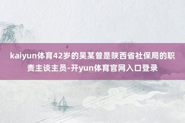 kaiyun体育42岁的吴某曾是陕西省社保局的职责主谈主员-开yun体育官网入口登录