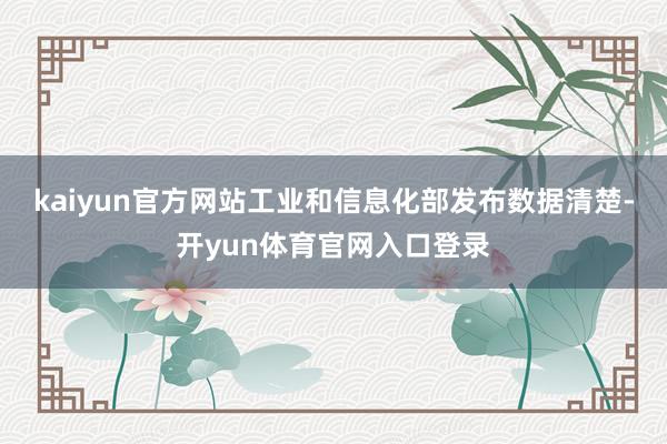kaiyun官方网站工业和信息化部发布数据清楚-开yun体育官网入口登录