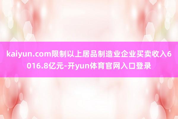kaiyun.com限制以上居品制造业企业买卖收入6016.8亿元-开yun体育官网入口登录