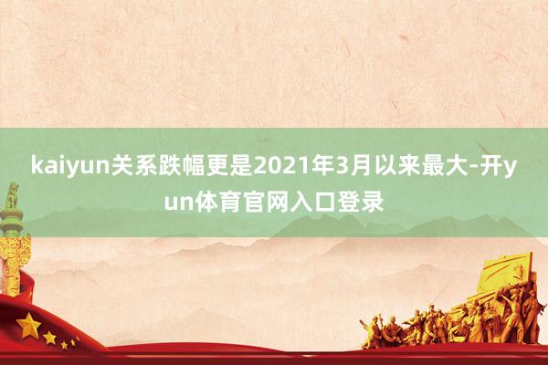 kaiyun关系跌幅更是2021年3月以来最大-开yun体育官网入口登录
