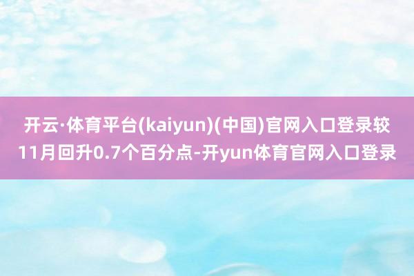 开云·体育平台(kaiyun)(中国)官网入口登录较11月回升0.7个百分点-开yun体育官网入口登录
