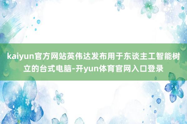 kaiyun官方网站英伟达发布用于东谈主工智能树立的台式电脑-开yun体育官网入口登录