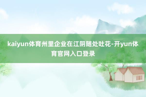 kaiyun体育州里企业在江阴随处吐花-开yun体育官网入口登录