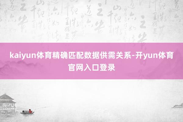 kaiyun体育精确匹配数据供需关系-开yun体育官网入口登录