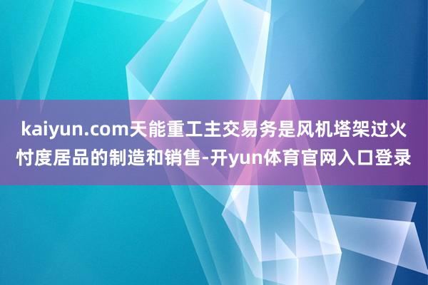 kaiyun.com天能重工主交易务是风机塔架过火忖度居品的制造和销售-开yun体育官网入口登录