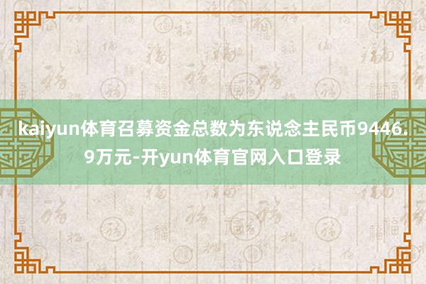kaiyun体育召募资金总数为东说念主民币9446.9万元-开yun体育官网入口登录