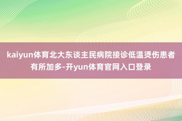 kaiyun体育北大东谈主民病院接诊低温烫伤患者有所加多-开yun体育官网入口登录