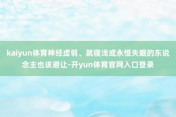 kaiyun体育神经虚弱、就寝浅或永恒失眠的东说念主也该避让-开yun体育官网入口登录