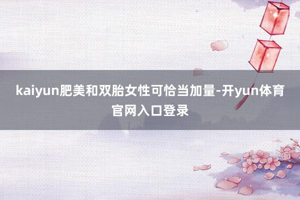kaiyun肥美和双胎女性可恰当加量-开yun体育官网入口登录