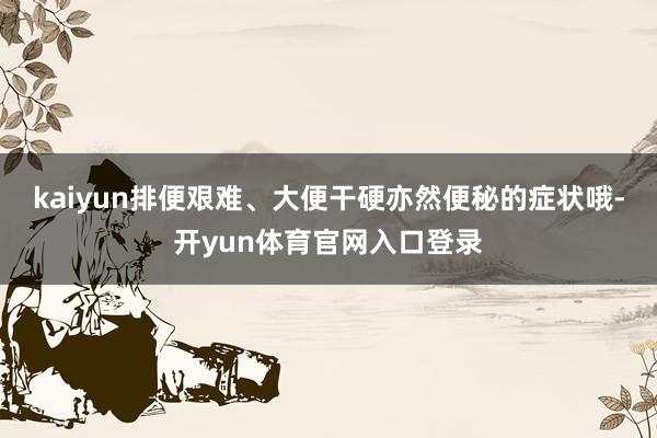 kaiyun排便艰难、大便干硬亦然便秘的症状哦-开yun体育官网入口登录