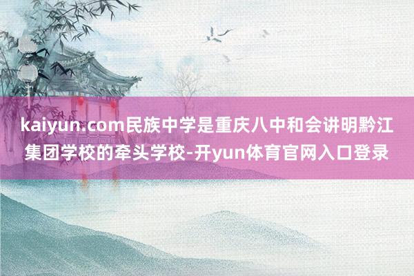 kaiyun.com民族中学是重庆八中和会讲明黔江集团学校的牵头学校-开yun体育官网入口登录