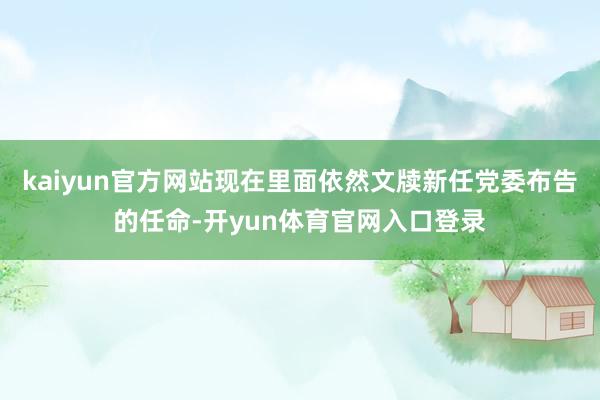 kaiyun官方网站现在里面依然文牍新任党委布告的任命-开yun体育官网入口登录