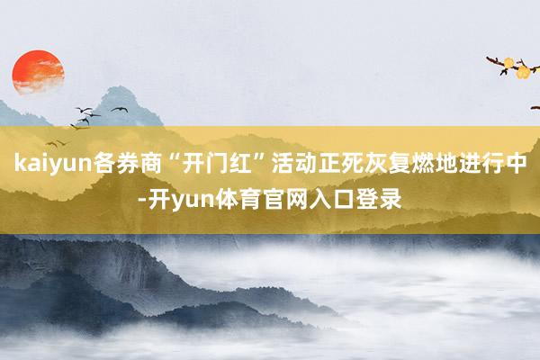 kaiyun各券商“开门红”活动正死灰复燃地进行中-开yun体育官网入口登录