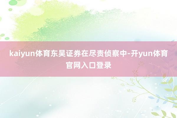 kaiyun体育东吴证券在尽责侦察中-开yun体育官网入口登录