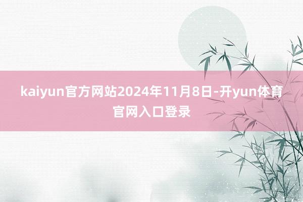 kaiyun官方网站2024年11月8日-开yun体育官网入口登录