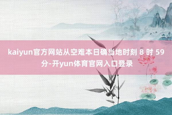 kaiyun官方网站从空难本日确当地时刻 8 时 59 分-开yun体育官网入口登录