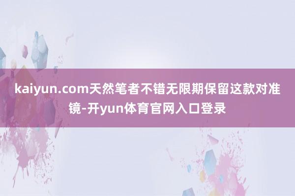kaiyun.com天然笔者不错无限期保留这款对准镜-开yun体育官网入口登录
