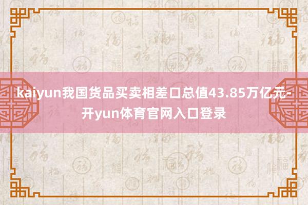 kaiyun我国货品买卖相差口总值43.85万亿元-开yun体育官网入口登录