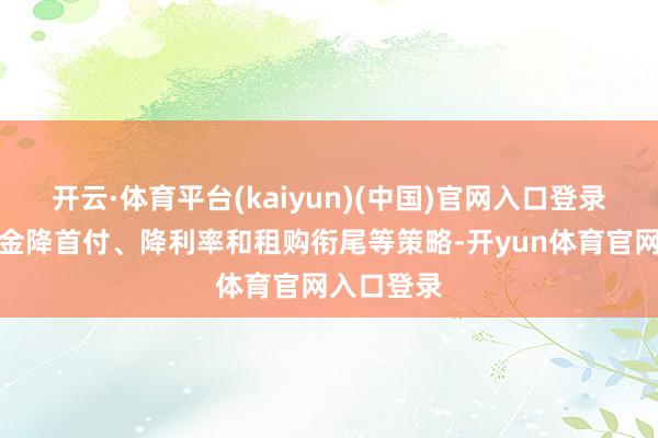 开云·体育平台(kaiyun)(中国)官网入口登录落实公积金降首付、降利率和租购衔尾等策略-开yun体育官网入口登录