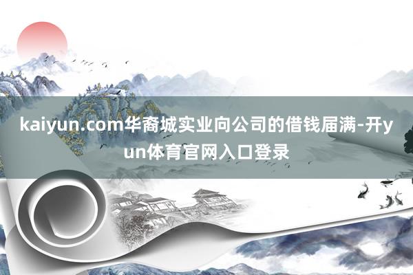 kaiyun.com华裔城实业向公司的借钱届满-开yun体育官网入口登录