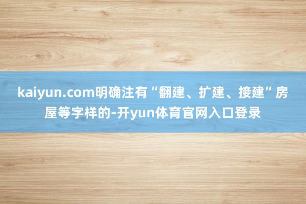 kaiyun.com明确注有“翻建、扩建、接建”房屋等字样的-开yun体育官网入口登录