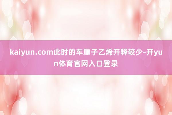 kaiyun.com此时的车厘子乙烯开释较少-开yun体育官网入口登录