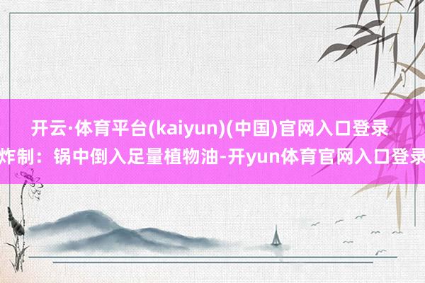 开云·体育平台(kaiyun)(中国)官网入口登录 炸制：锅中倒入足量植物油-开yun体育官网入口登录
