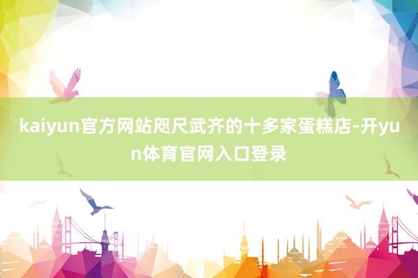 kaiyun官方网站咫尺武齐的十多家蛋糕店-开yun体育官网入口登录