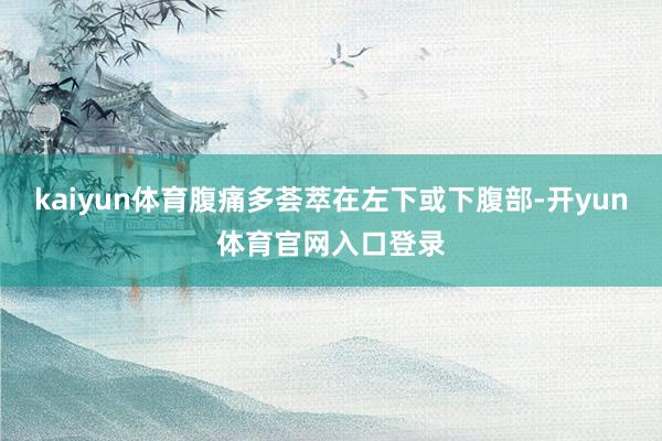 kaiyun体育腹痛多荟萃在左下或下腹部-开yun体育官网入口登录