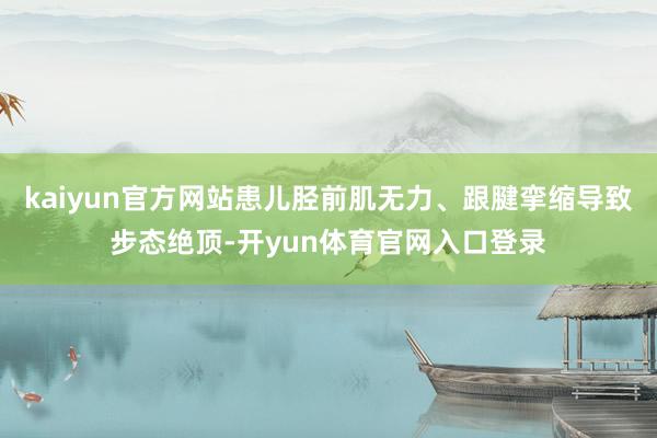 kaiyun官方网站患儿胫前肌无力、跟腱挛缩导致步态绝顶-开yun体育官网入口登录